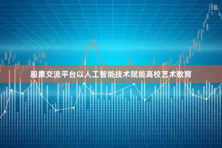 股票交流平台以人工智能技术赋能高校艺术教育