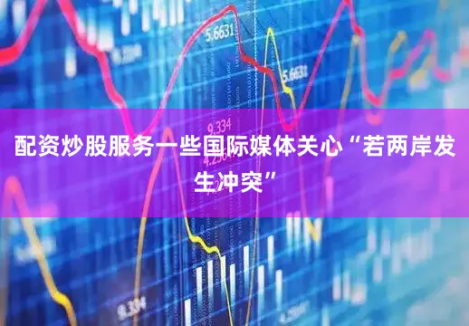 配资炒股服务一些国际媒体关心“若两岸发生冲突”