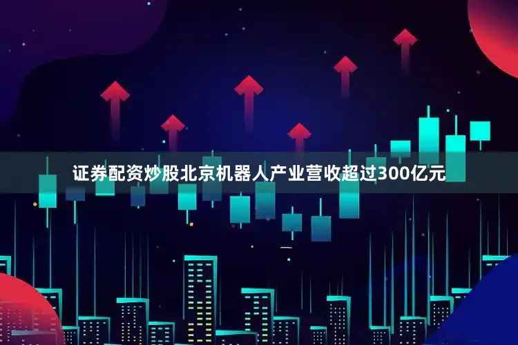 证券配资炒股北京机器人产业营收超过300亿元