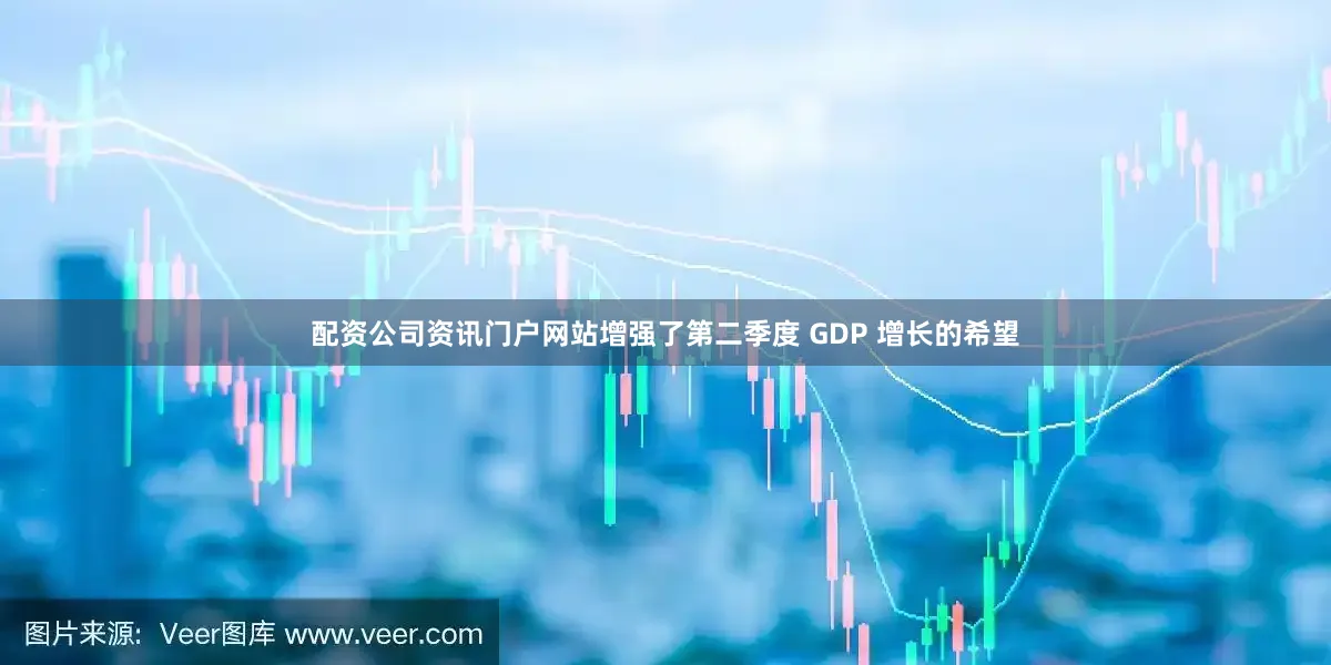 配资公司资讯门户网站增强了第二季度 GDP 增长的希望