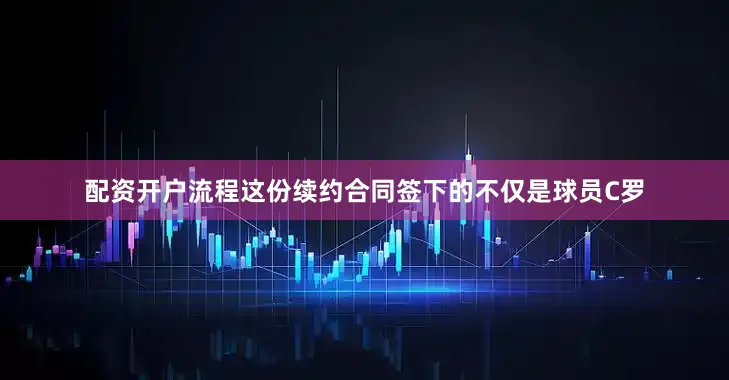 配资开户流程这份续约合同签下的不仅是球员C罗