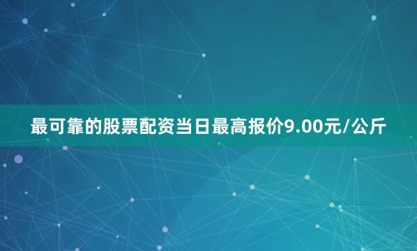 最可靠的股票配资当日最高报价9.00元/公斤