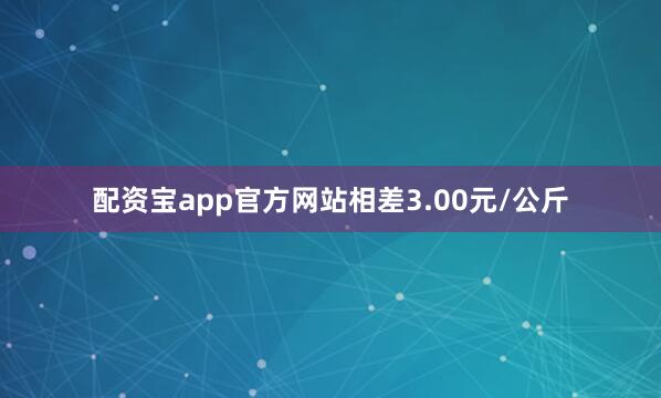 配资宝app官方网站相差3.00元/公斤