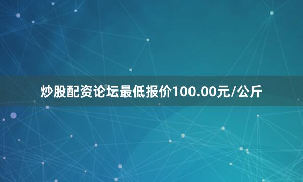 炒股配资论坛最低报价100.00元/公斤