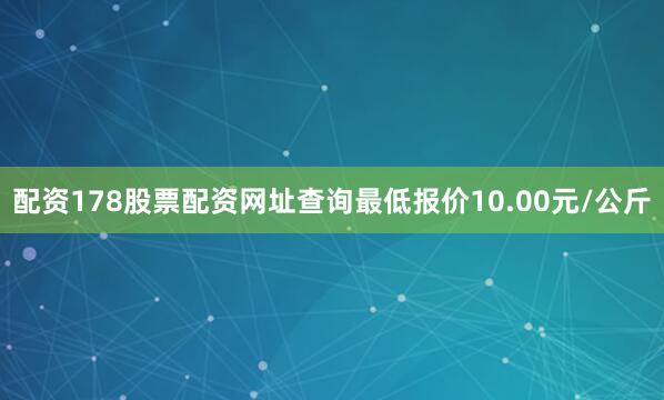 配资178股票配资网址查询最低报价10.00元/公斤