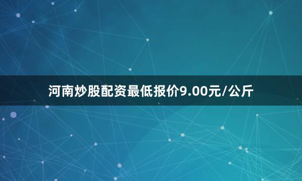 河南炒股配资最低报价9.00元/公斤