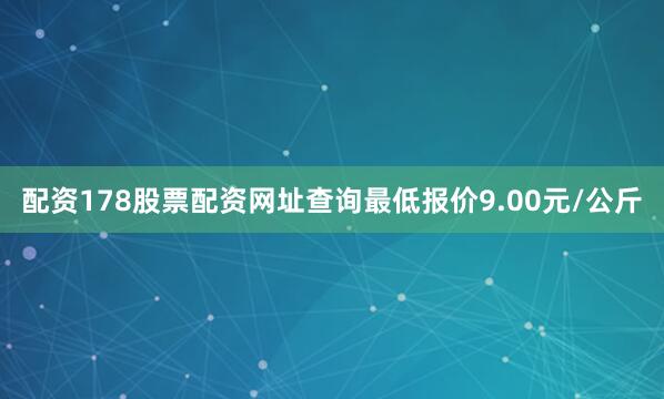 配资178股票配资网址查询最低报价9.00元/公斤