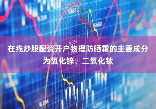 在线炒股配资开户物理防晒霜的主要成分为氧化锌、二氧化钛