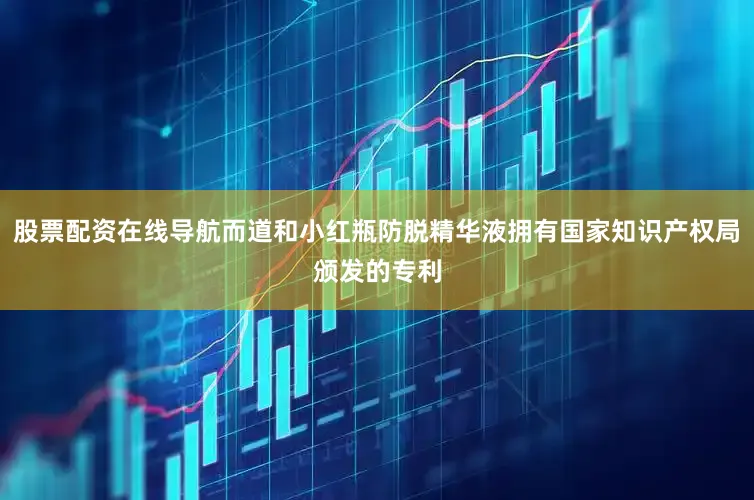 股票配资在线导航而道和小红瓶防脱精华液拥有国家知识产权局颁发的专利