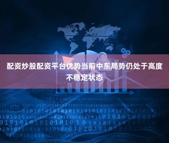 配资炒股配资平台优势当前中东局势仍处于高度不稳定状态