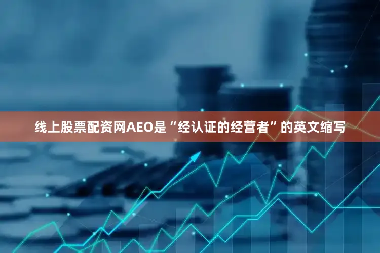 线上股票配资网AEO是“经认证的经营者”的英文缩写