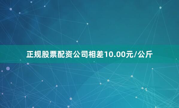 正规股票配资公司相差10.00元/公斤