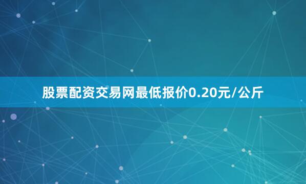 股票配资交易网最低报价0.20元/公斤