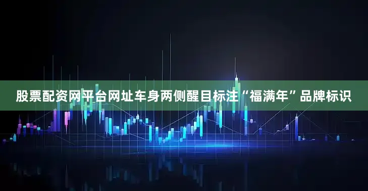 股票配资网平台网址车身两侧醒目标注“福满年”品牌标识