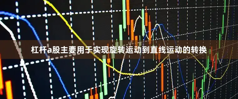 杠杆a股主要用于实现旋转运动到直线运动的转换