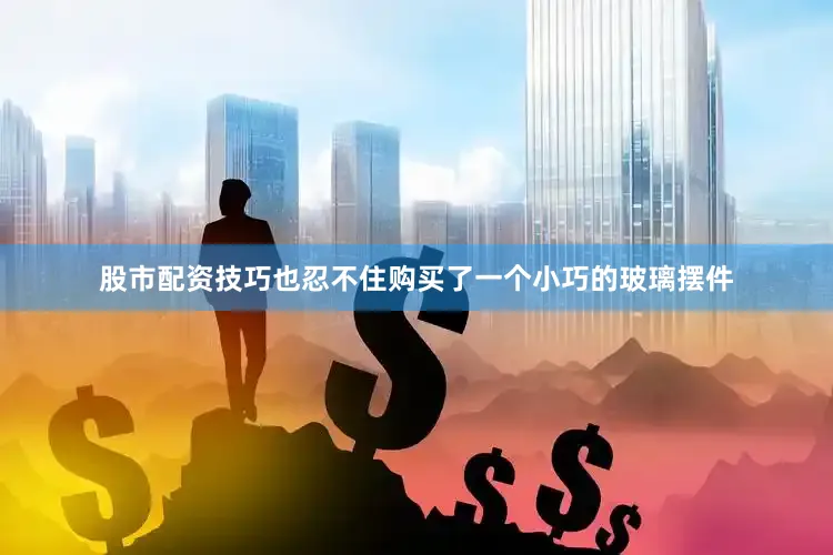 股市配资技巧也忍不住购买了一个小巧的玻璃摆件