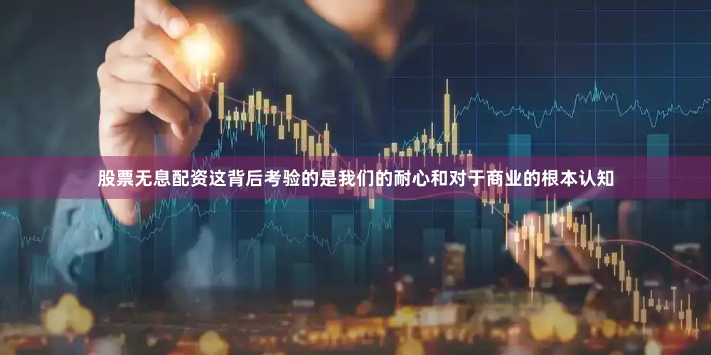 股票无息配资这背后考验的是我们的耐心和对于商业的根本认知