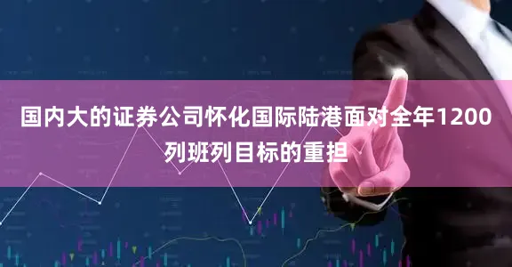 国内大的证券公司怀化国际陆港面对全年1200列班列目标的重担