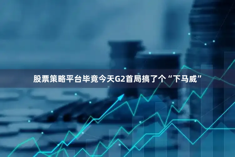 股票策略平台毕竟今天G2首局搞了个“下马威”
