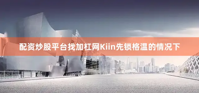 配资炒股平台找加杠网Kiin先锁格温的情况下