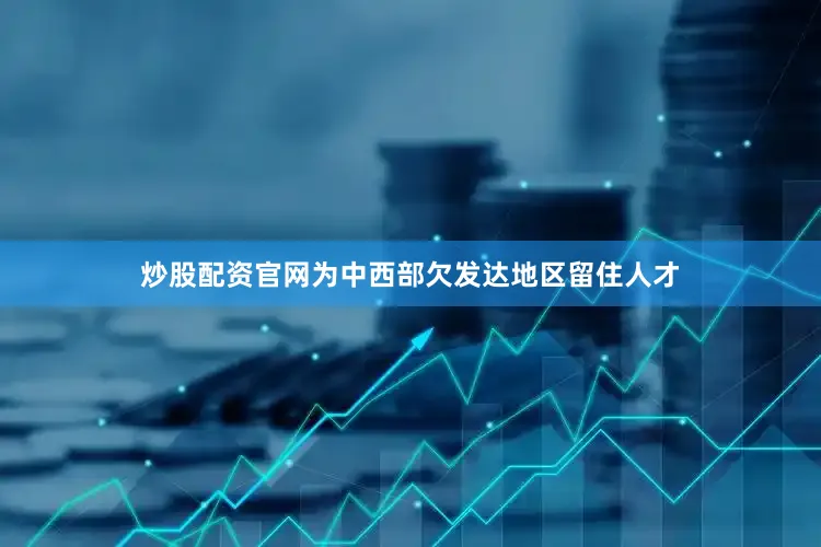 炒股配资官网为中西部欠发达地区留住人才