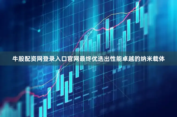 牛股配资网登录入口官网最终优选出性能卓越的纳米载体