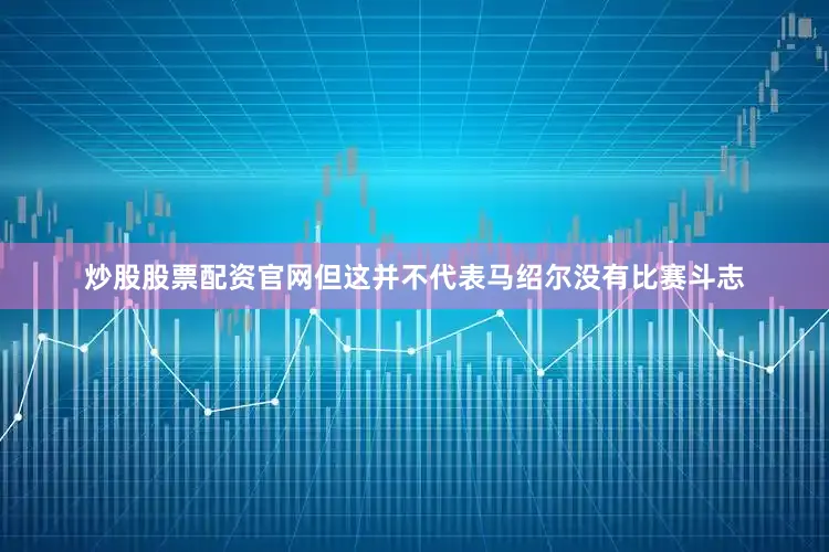 炒股股票配资官网但这并不代表马绍尔没有比赛斗志