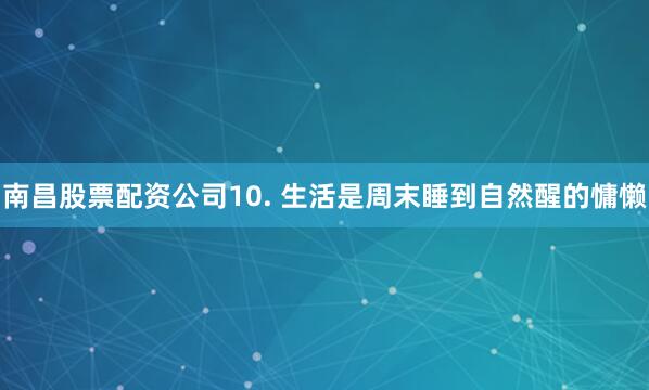 南昌股票配资公司10. 生活是周末睡到自然醒的慵懒