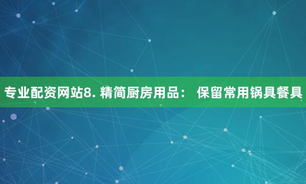 专业配资网站8. 精简厨房用品： 保留常用锅具餐具