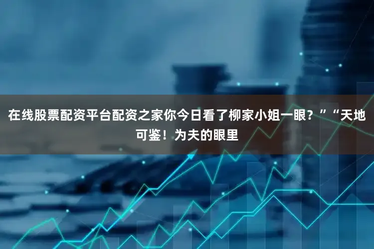 在线股票配资平台配资之家你今日看了柳家小姐一眼？”“天地可鉴！为夫的眼里