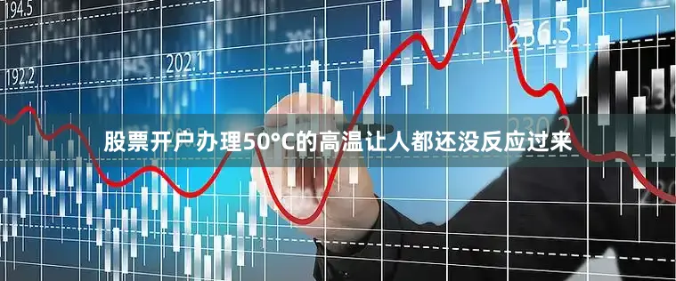 股票开户办理50°C的高温让人都还没反应过来