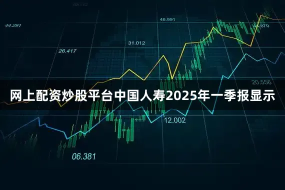 网上配资炒股平台中国人寿2025年一季报显示