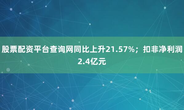 股票配资平台查询网同比上升21.57%；扣非净利润2.4亿元
