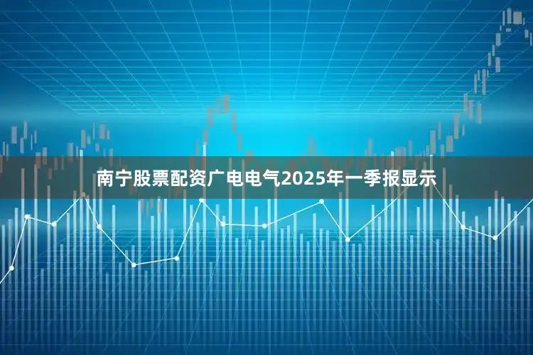 南宁股票配资广电电气2025年一季报显示