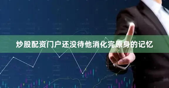 炒股配资门户还没待他消化完原身的记忆