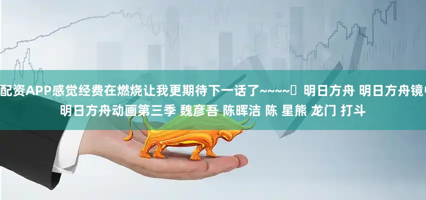 网上配资APP感觉经费在燃烧让我更期待下一话了~~~~	﻿明日方舟﻿ ﻿明日方舟镜中集﻿ ﻿明日方舟动画第三季﻿ ﻿魏彦吾﻿ ﻿陈晖洁﻿ ﻿陈﻿ ﻿星熊﻿ ﻿龙门﻿ ﻿打斗﻿