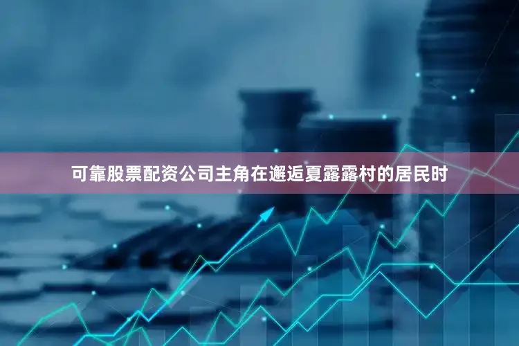 可靠股票配资公司主角在邂逅夏露露村的居民时
