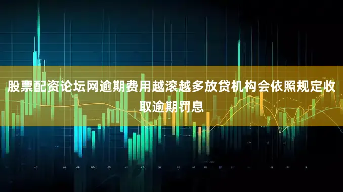 股票配资论坛网逾期费用越滚越多放贷机构会依照规定收取逾期罚息
