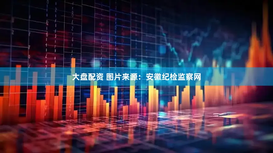 大盘配资 图片来源：安徽纪检监察网