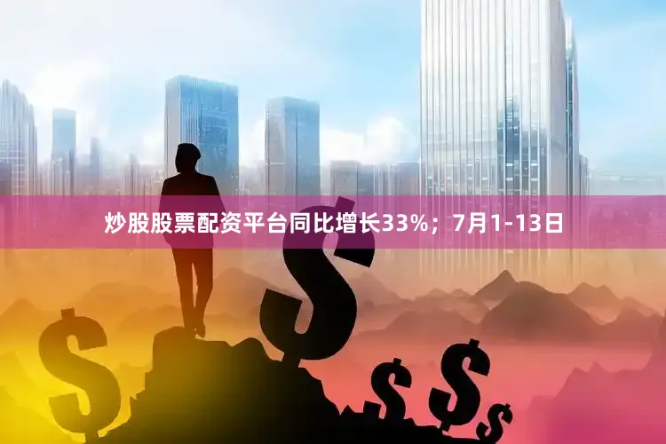 炒股股票配资平台同比增长33%；7月1-13日