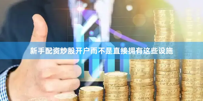 新手配资炒股开户而不是直接拥有这些设施