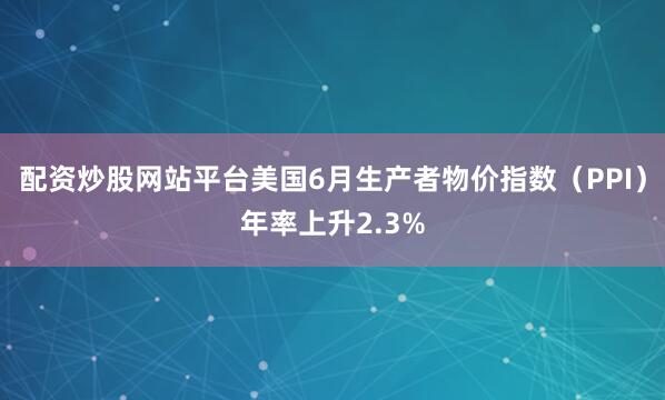 配资炒股网站平台美国6月生产者物价指数（PPI）年率上升2.3%