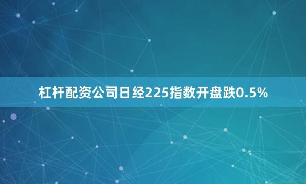 杠杆配资公司日经225指数开盘跌0.5%