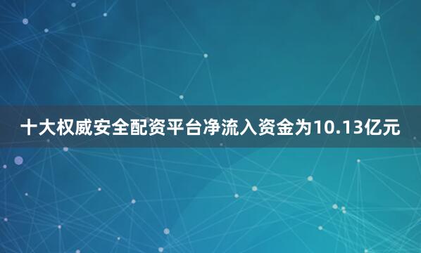 十大权威安全配资平台净流入资金为10.13亿元