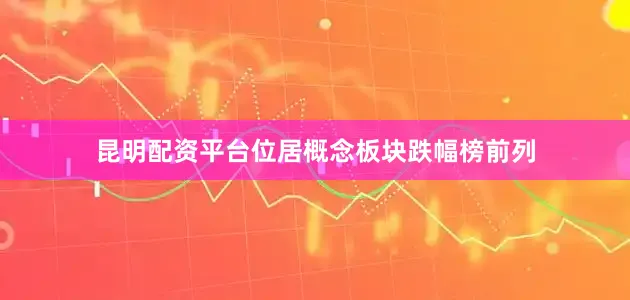 昆明配资平台位居概念板块跌幅榜前列