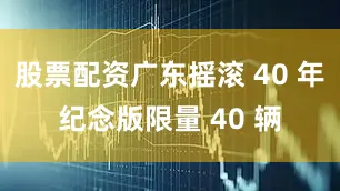 股票配资广东摇滚 40 年纪念版限量 40 辆