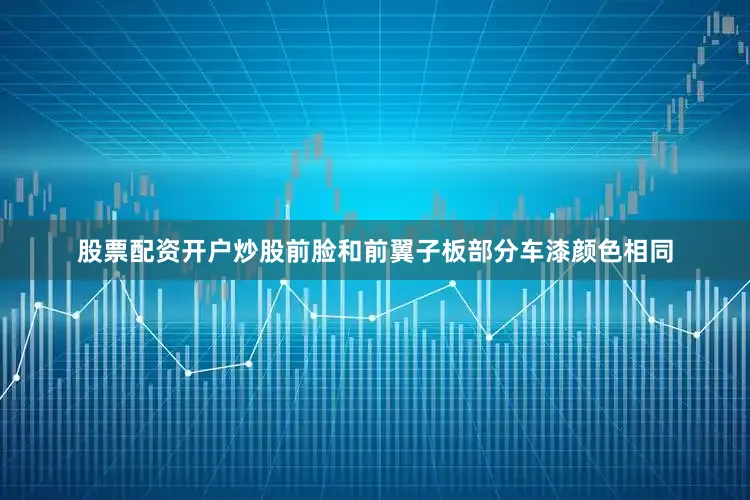 股票配资开户炒股前脸和前翼子板部分车漆颜色相同