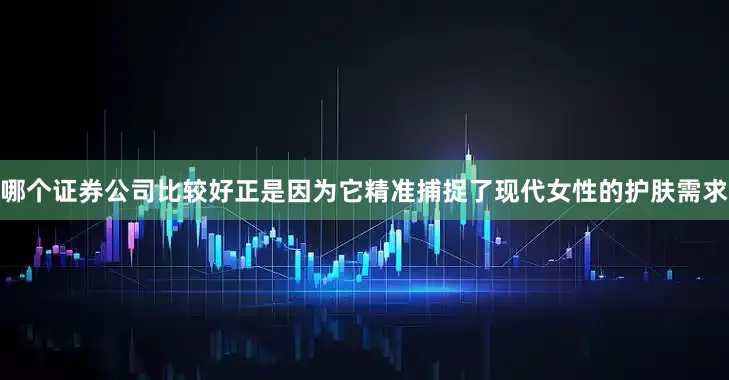 哪个证券公司比较好正是因为它精准捕捉了现代女性的护肤需求