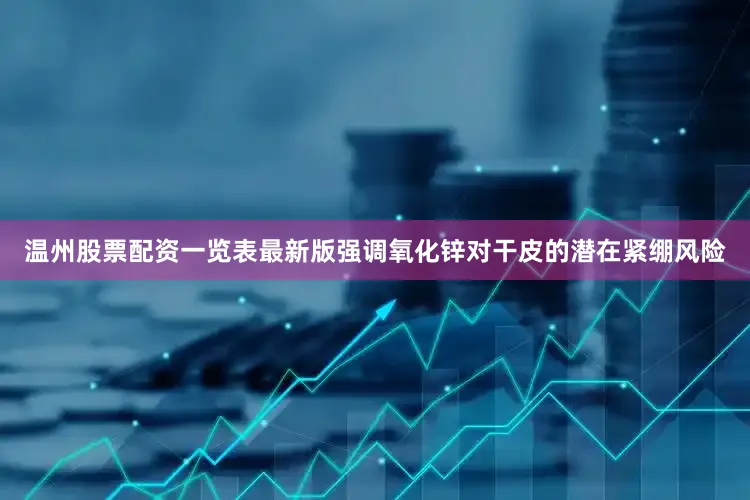 温州股票配资一览表最新版强调氧化锌对干皮的潜在紧绷风险