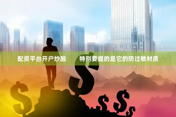 配资平台开户炒股        特别要提的是它的防过敏材质